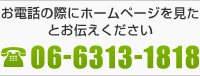 お電話の際にホームページを見たとお伝えください 06-6313-1818