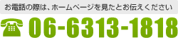 お電話の際は、ホームページを見たとお伝えください 06-6313-1818